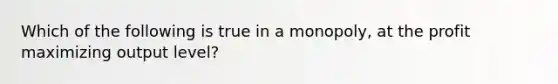 Which of the following is true in a monopoly, at the profit maximizing output level?