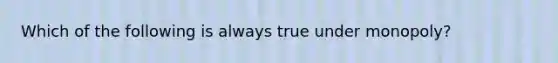 Which of the following is always true under monopoly?