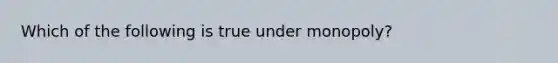 Which of the following is true under monopoly?