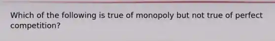 Which of the following is true of monopoly but not true of perfect competition?