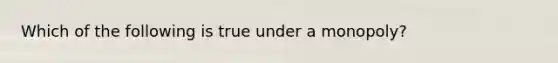 Which of the following is true under a monopoly?