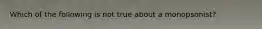 Which of the following is not true about a monopsonist?