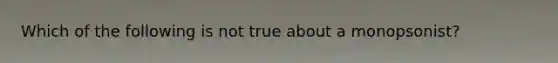 Which of the following is not true about a monopsonist?