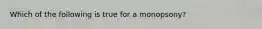 Which of the following is true for a monopsony?