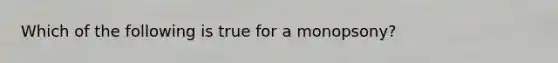 Which of the following is true for a monopsony?