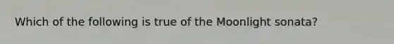 Which of the following is true of the Moonlight sonata?