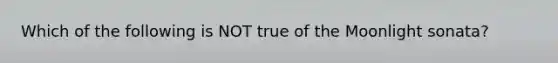 Which of the following is NOT true of the Moonlight sonata?