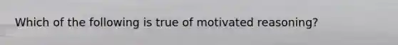 Which of the following is true of motivated reasoning?