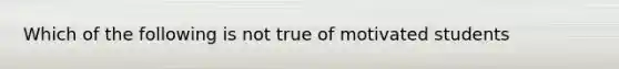 Which of the following is not true of motivated students