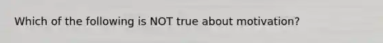 Which of the following is NOT true about motivation?