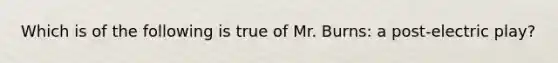 Which is of the following is true of Mr. Burns: a post-electric play?