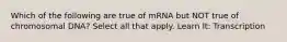 Which of the following are true of mRNA but NOT true of chromosomal DNA? Select all that apply. Learn It: Transcription