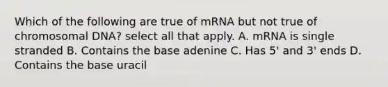 Which of the following are true of mRNA but not true of chromosomal DNA? select all that apply. A. mRNA is single stranded B. Contains the base adenine C. Has 5' and 3' ends D. Contains the base uracil