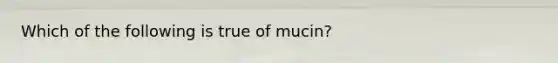 Which of the following is true of mucin?