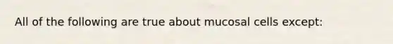 All of the following are true about mucosal cells except: