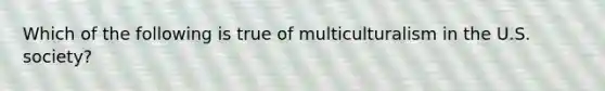 Which of the following is true of multiculturalism in the U.S.​ society?