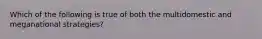 Which of the following is true of both the multidomestic and meganational strategies?