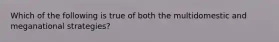 Which of the following is true of both the multidomestic and meganational strategies?