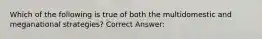 Which of the following is true of both the multidomestic and meganational strategies? Correct Answer: