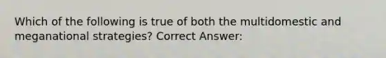 Which of the following is true of both the multidomestic and meganational strategies? Correct Answer: