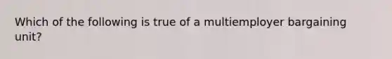 Which of the following is true of a multiemployer bargaining unit?