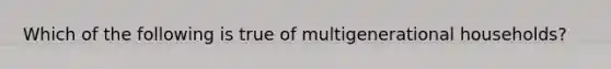 Which of the following is true of multigenerational households?