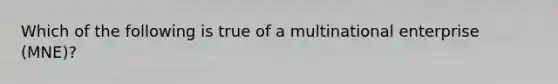 Which of the following is true of a multinational enterprise (MNE)?