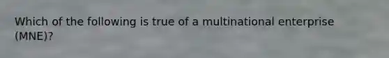 ​Which of the following is true of a multinational enterprise (MNE)?