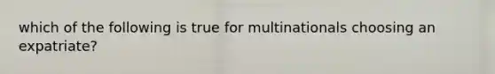 which of the following is true for multinationals choosing an expatriate?