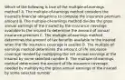 Which of the following is true of the multiple-of-earnings method? A. The multiple-of-earnings method considers the insured's financial obligations to compute the insurance premium amount B. The multiple-of-earnings method divides the gross annual earnings of the insured by the insurance coverage available to the insured to determine the amount of annual insurance premium C. The multiple-of-earnings method determines the amount of tax benefits available to the insured when the life insurance coverage is availed D. The multiple-of-earnings method determines the amount of life insurance coverage needed by multiplying the net annual earnings of the insured by some selected number E. The multiple-of-earnings method determines the amount of life insurance coverage needed by multiplying the gross annual earnings of the insured by some selected number