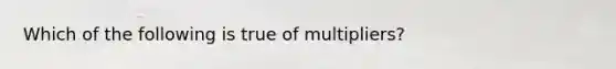 Which of the following is true of multipliers?