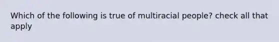 Which of the following is true of multiracial people? check all that apply