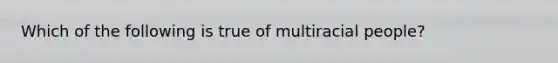 Which of the following is true of multiracial people?