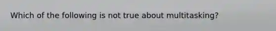 Which of the following is not true about multitasking?