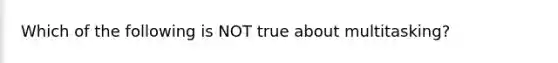 Which of the following is NOT true about multitasking?