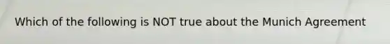 Which of the following is NOT true about the Munich Agreement