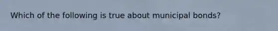 Which of the following is true about municipal bonds?