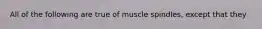 All of the following are true of muscle spindles, except that they