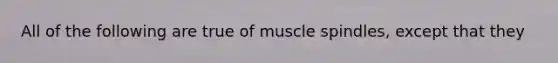 All of the following are true of muscle spindles, except that they