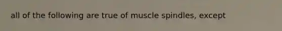 all of the following are true of muscle spindles, except