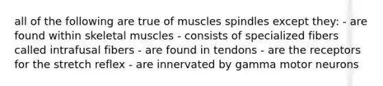 all of the following are true of muscles spindles except they: - are found within skeletal muscles - consists of specialized fibers called intrafusal fibers - are found in tendons - are the receptors for the stretch reflex - are innervated by gamma motor neurons