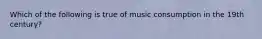 Which of the following is true of music consumption in the 19th century?