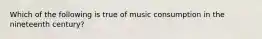 Which of the following is true of music consumption in the nineteenth century?