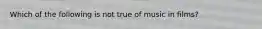 Which of the following is not true of music in films?