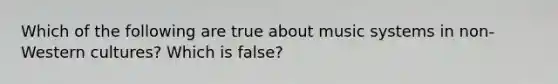 Which of the following are true about music systems in non-Western cultures? Which is false?