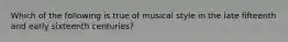 Which of the following is true of musical style in the late fifteenth and early sixteenth centuries?