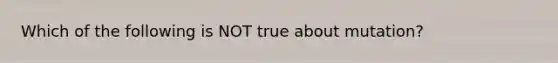 Which of the following is NOT true about mutation?