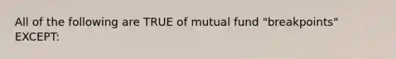 All of the following are TRUE of mutual fund "breakpoints" EXCEPT: