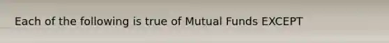 Each of the following is true of Mutual Funds EXCEPT