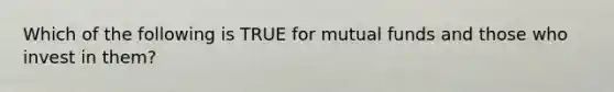 Which of the following is TRUE for mutual funds and those who invest in them?